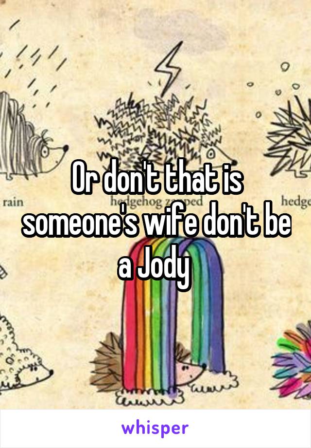 Or don't that is someone's wife don't be a Jody 