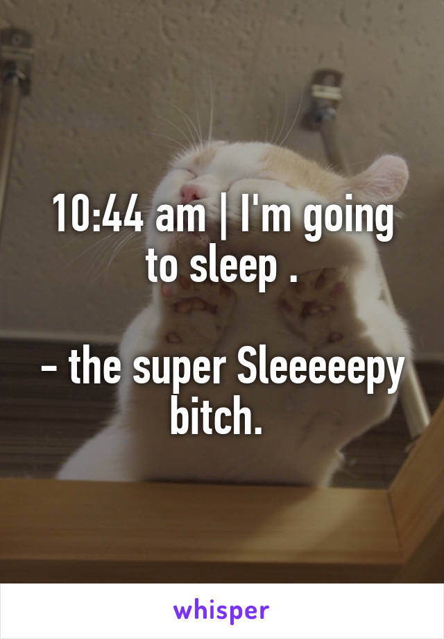 10:44 am | I'm going to sleep .

- the super Sleeeeepy bitch. 