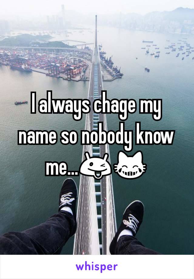 I always chage my name so nobody know me...😜😹