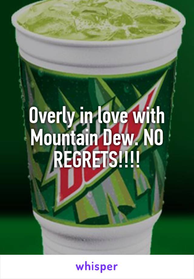 Overly in love with Mountain Dew. NO REGRETS!!!!