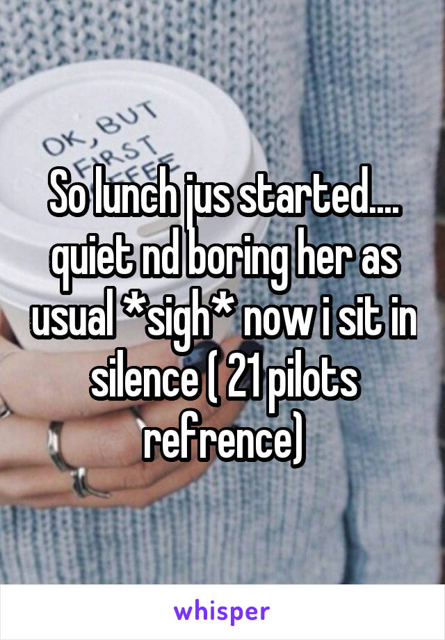 So lunch jus started.... quiet nd boring her as usual *sigh* now i sit in silence ( 21 pilots refrence)