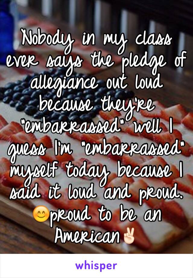 Nobody in my class ever says the pledge of allegiance out loud because they're "embarrassed" well I guess I'm "embarrassed" myself today because I said it loud and proud. 😊proud to be an American✌🏻