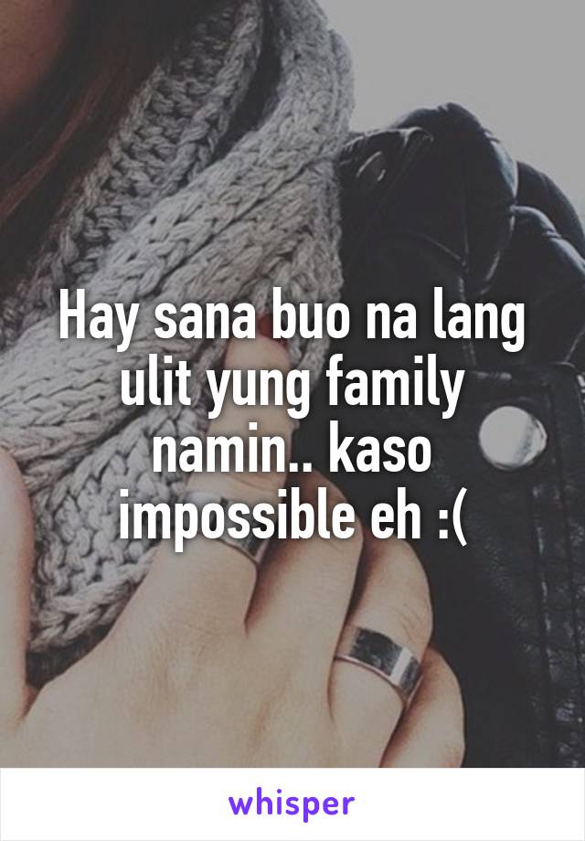 Hay sana buo na lang ulit yung family namin.. kaso impossible eh :(