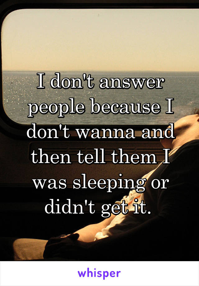 I don't answer people because I don't wanna and then tell them I was sleeping or didn't get it. 