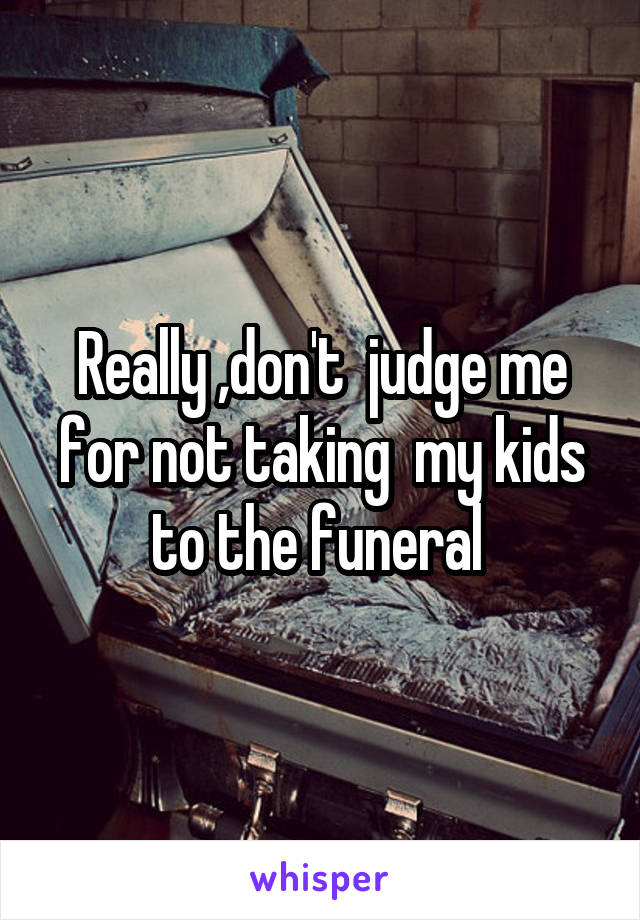 Really ,don't  judge me for not taking  my kids to the funeral 