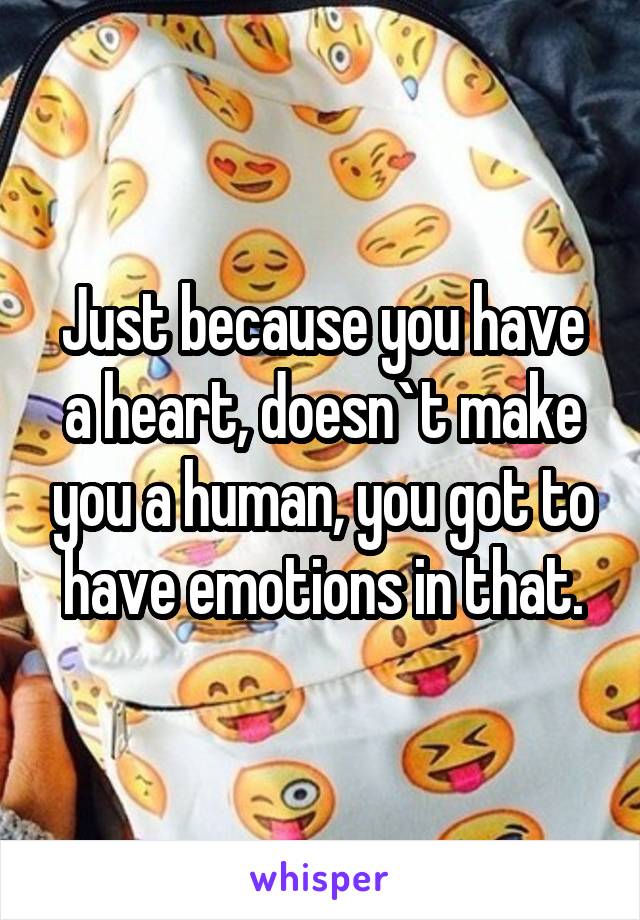 Just because you have a heart, doesn`t make you a human, you got to have emotions in that.