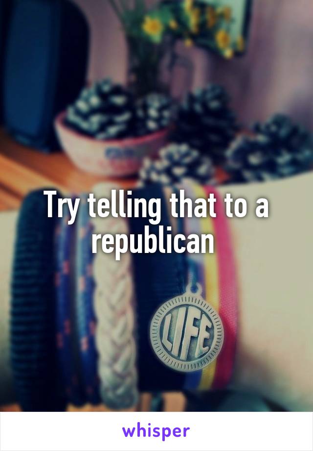 Try telling that to a republican 