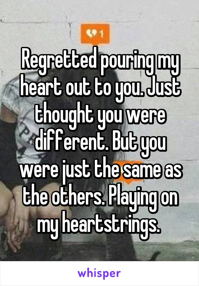 Regretted pouring my heart out to you. Just thought you were different. But you were just the same as the others. Playing on my heartstrings. 