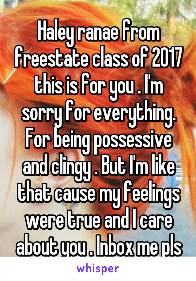 Haley ranae from freestate class of 2017 this is for you . I'm sorry for everything. For being possessive and clingy . But I'm like that cause my feelings were true and I care about you . Inbox me pls