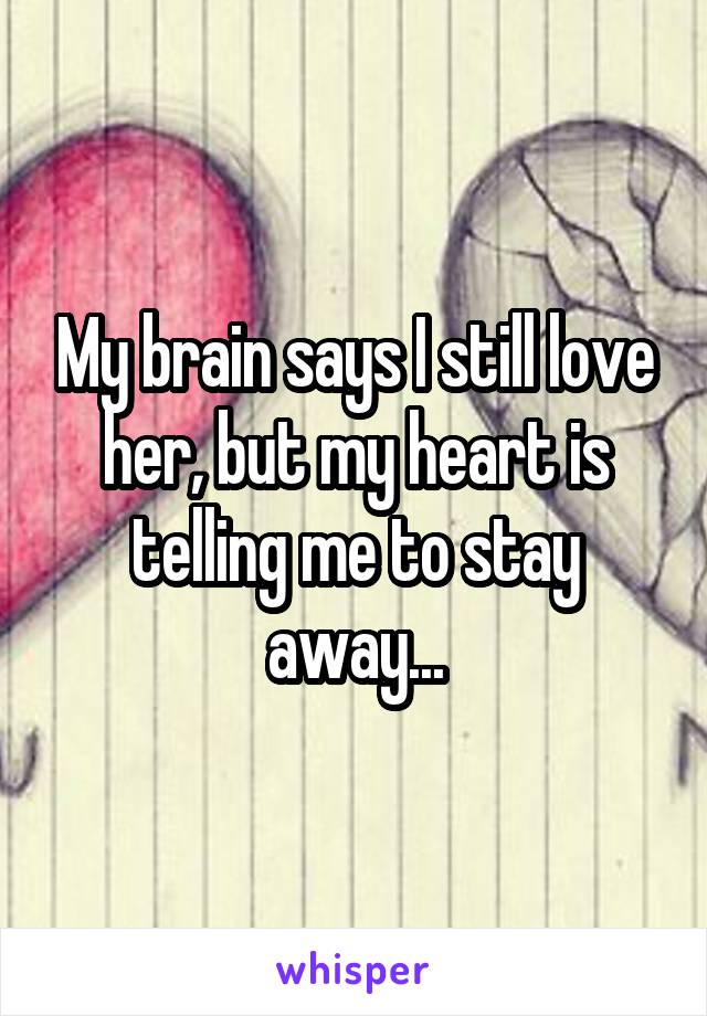 My brain says I still love her, but my heart is telling me to stay away...