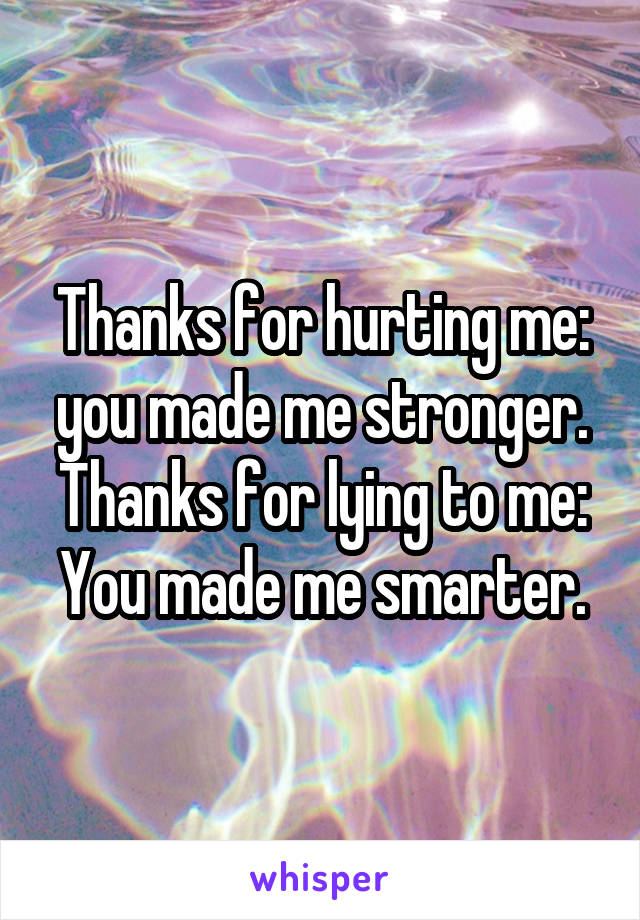 Thanks for hurting me: you made me stronger.
Thanks for lying to me: You made me smarter.