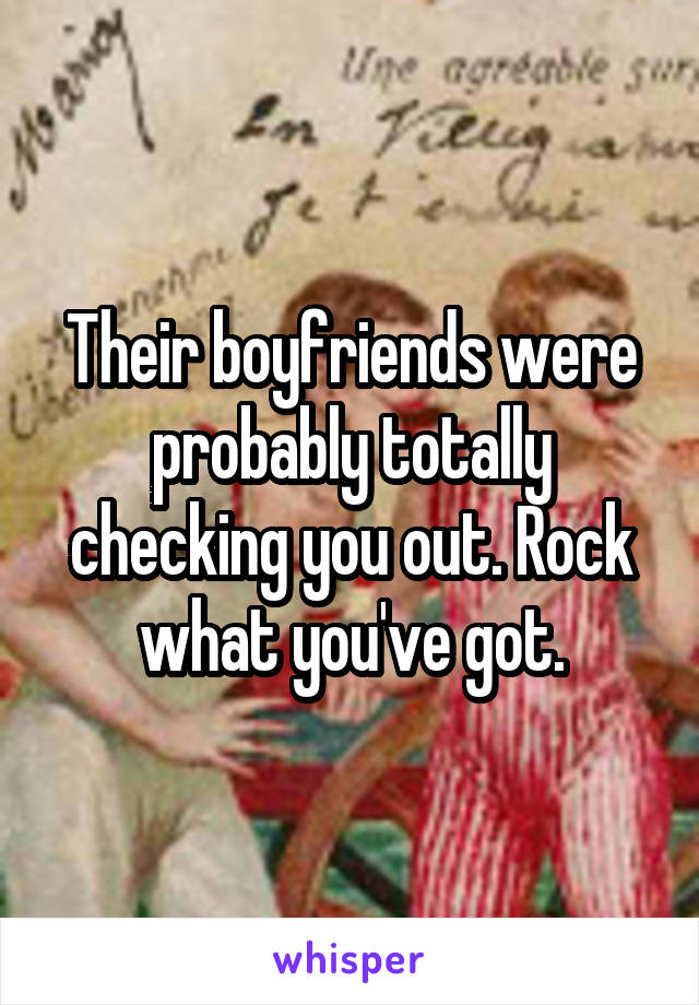 Their boyfriends were probably totally checking you out. Rock what you've got.