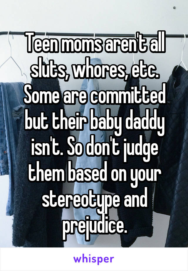 Teen moms aren't all sluts, whores, etc. Some are committed but their baby daddy isn't. So don't judge them based on your stereotype and prejudice.