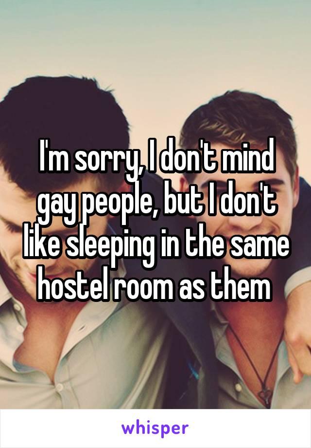 I'm sorry, I don't mind gay people, but I don't like sleeping in the same hostel room as them 