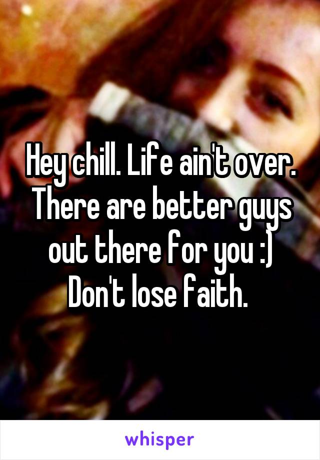 Hey chill. Life ain't over. There are better guys out there for you :) Don't lose faith. 