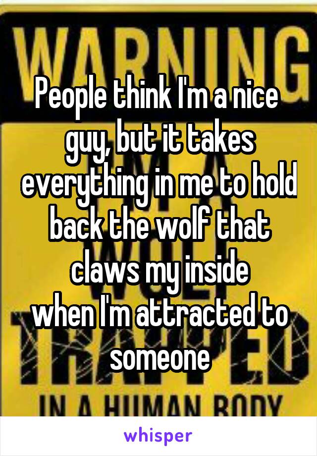 People think I'm a nice  guy, but it takes everything in me to hold back the wolf that claws my inside
when I'm attracted to someone