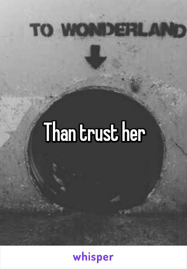 Than trust her