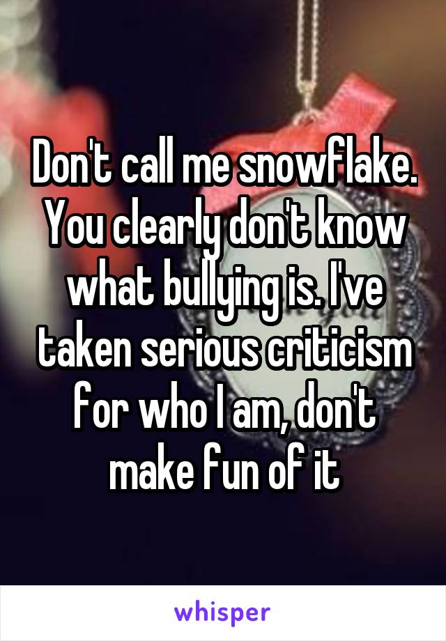 Don't call me snowflake. You clearly don't know what bullying is. I've taken serious criticism for who I am, don't make fun of it