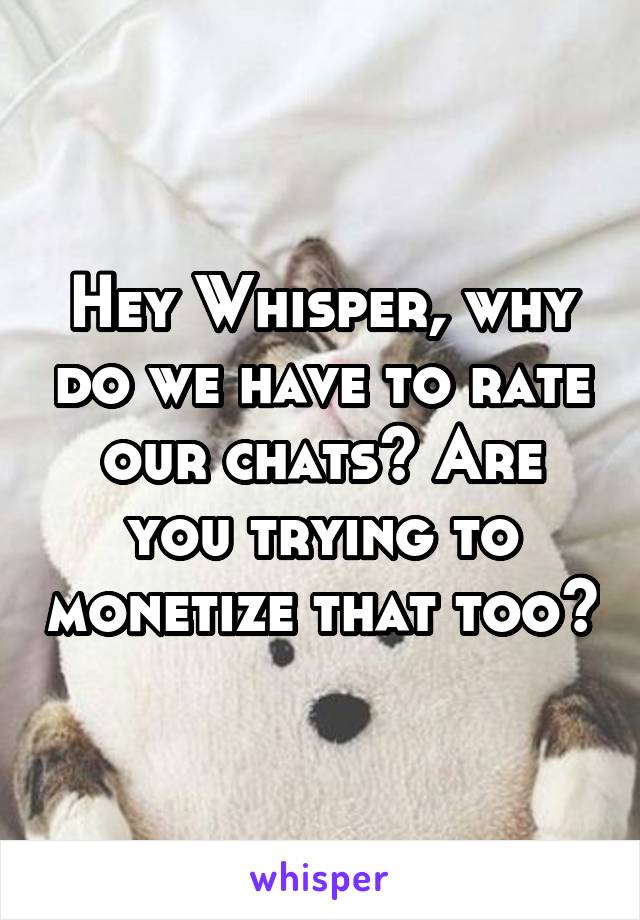 Hey Whisper, why do we have to rate our chats? Are you trying to monetize that too?