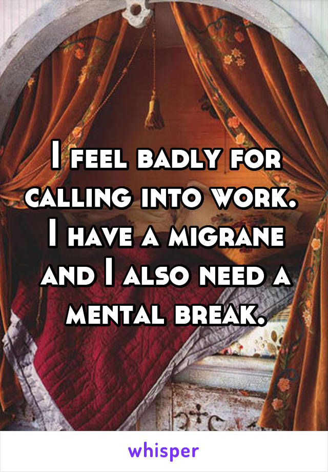 I feel badly for calling into work. 
I have a migrane and I also need a mental break.