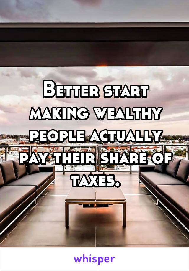 Better start making wealthy people actually pay their share of taxes.