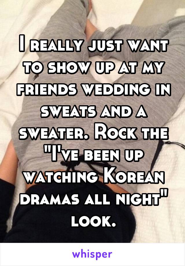 I really just want to show up at my friends wedding in sweats and a sweater. Rock the "I've been up watching Korean dramas all night" look.