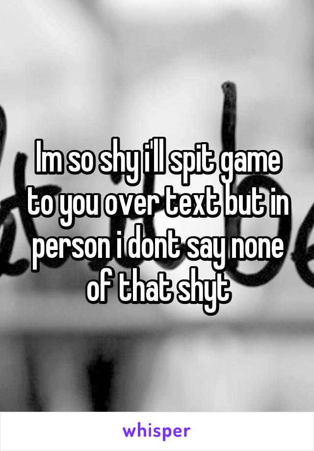 Im so shy i'll spit game to you over text but in person i dont say none of that shyt