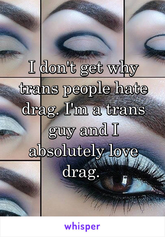 I don't get why trans people hate drag. I'm a trans guy and I absolutely love drag. 