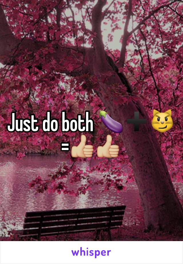 Just do both 🍆➕😼=👍🏼👍🏼