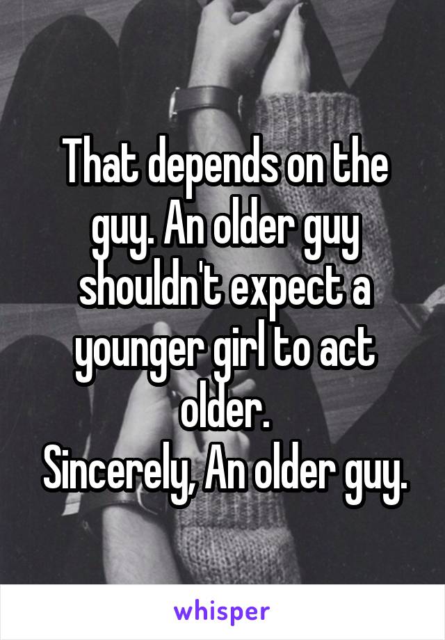 That depends on the guy. An older guy shouldn't expect a younger girl to act older.
Sincerely, An older guy.