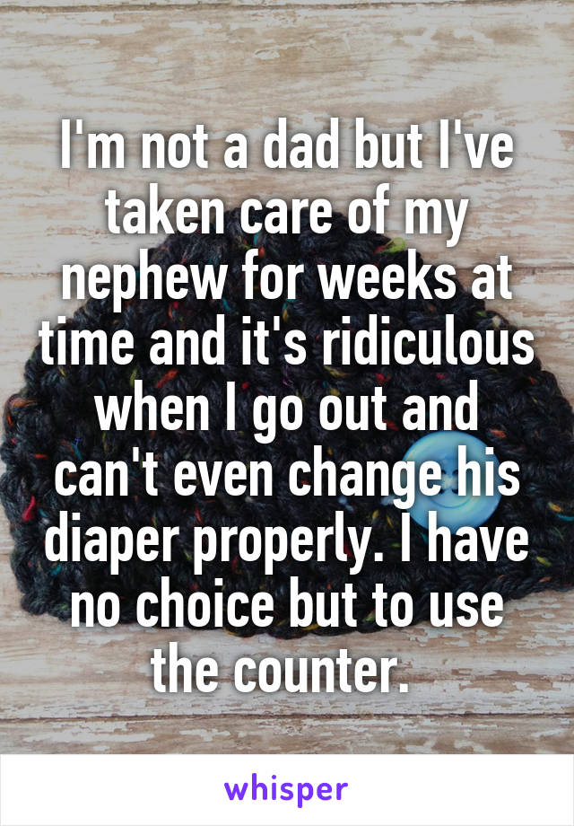 I'm not a dad but I've taken care of my nephew for weeks at time and it's ridiculous when I go out and can't even change his diaper properly. I have no choice but to use the counter. 