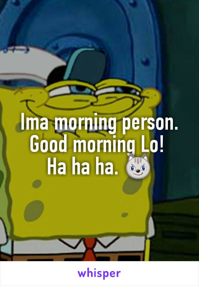 Ima morning person. Good morning Lo! 
Ha ha ha. 😼