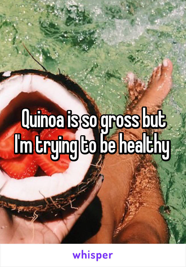 Quinoa is so gross but I'm trying to be healthy 