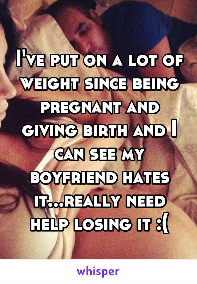 I've put on a lot of weight since being pregnant and giving birth and I can see my boyfriend hates it...really need help losing it :(