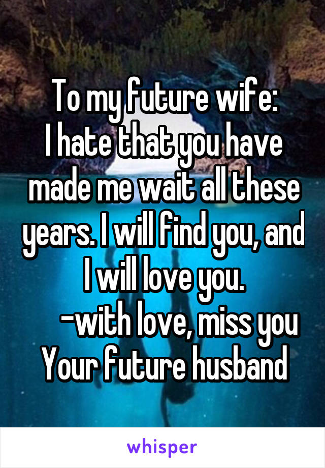 To my future wife:
I hate that you have made me wait all these years. I will find you, and I will love you.
     -with love, miss you
Your future husband