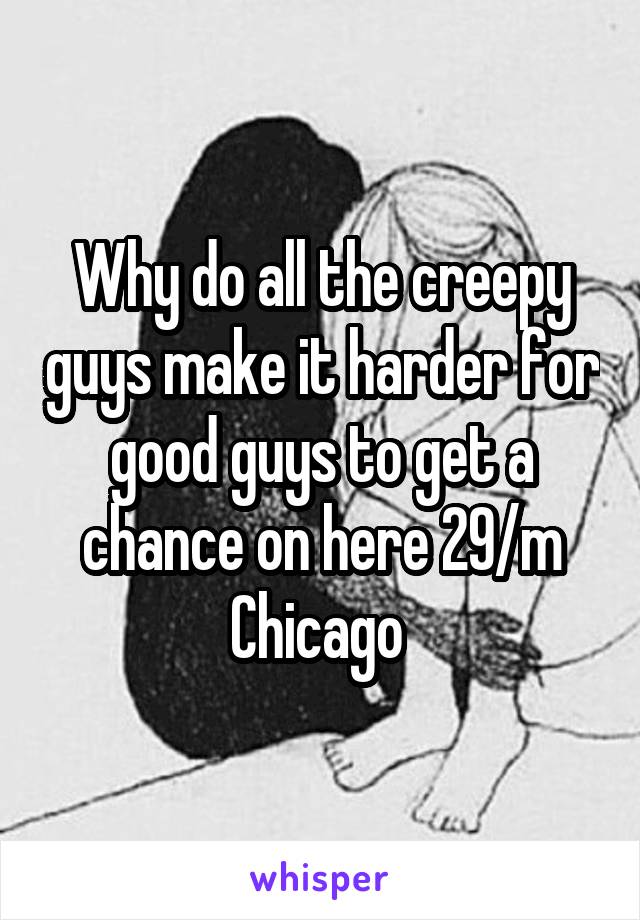 Why do all the creepy guys make it harder for good guys to get a chance on here 29/m Chicago 