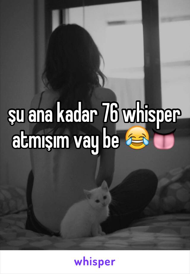 şu ana kadar 76 whisper atmışım vay be 😂👅