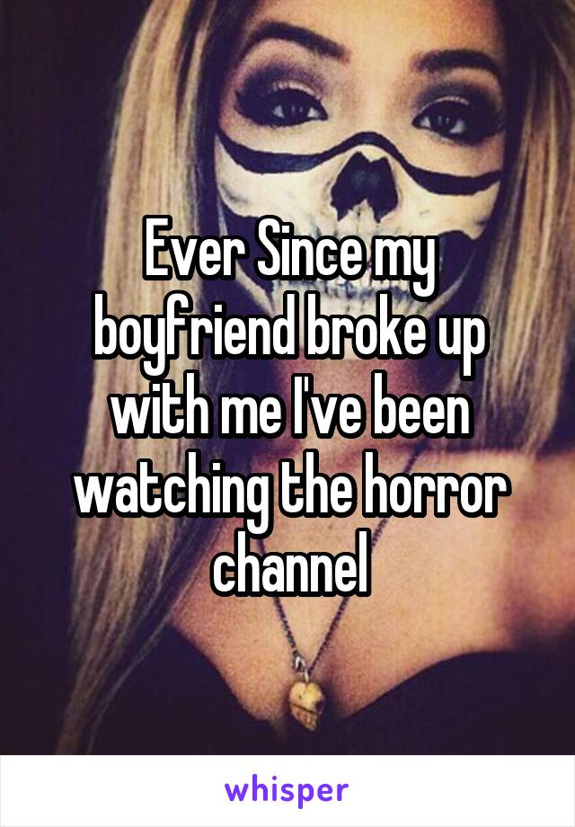 Ever Since my boyfriend broke up with me I've been watching the horror channel