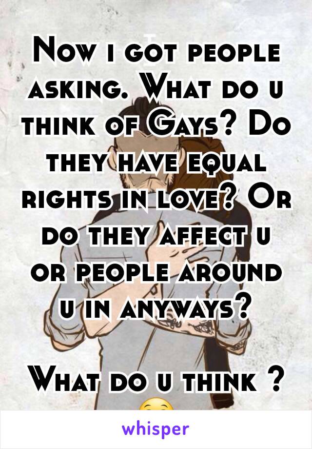 Now i got people asking. What do u think of Gays? Do they have equal rights in love? Or do they affect u or people around u in anyways?

What do u think ?
😁