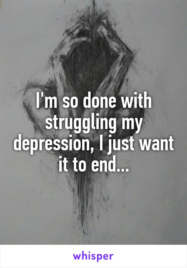 I'm so done with struggling my depression, I just want it to end...