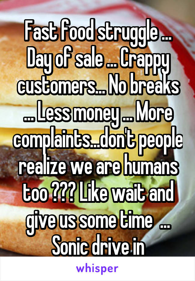 Fast food struggle ...
Day of sale ... Crappy customers... No breaks ... Less money ... More complaints...don't people realize we are humans too ??? Like wait and give us some time  ... Sonic drive in