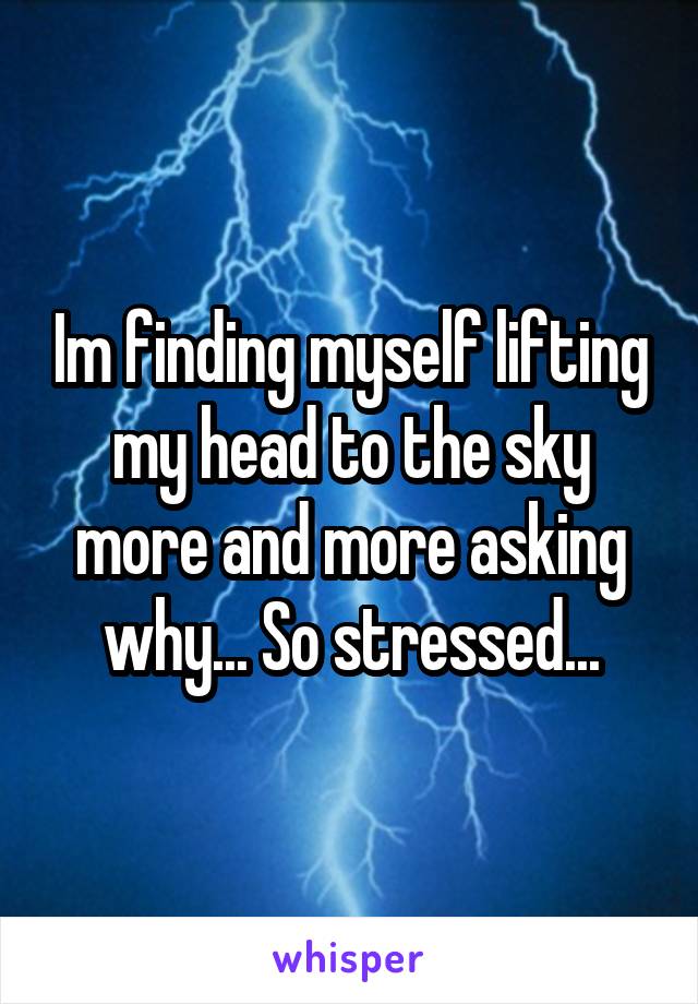 Im finding myself lifting my head to the sky more and more asking why... So stressed...