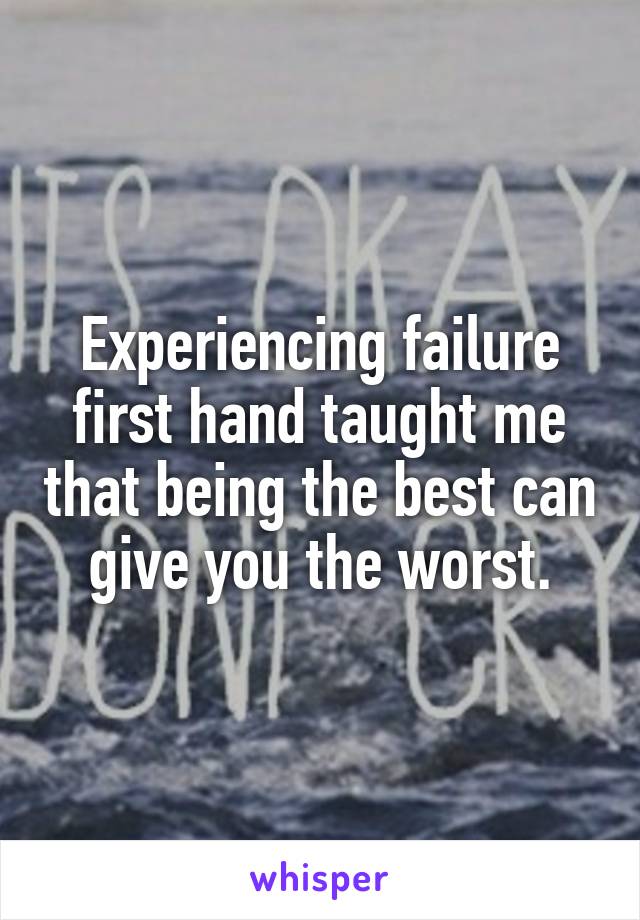 Experiencing failure first hand taught me that being the best can give you the worst.