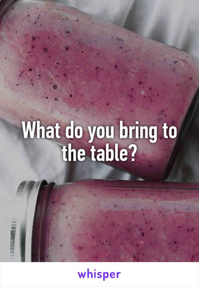 What do you bring to the table?