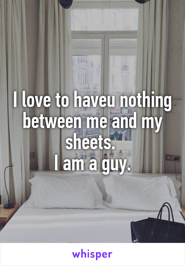 I love to haveu nothing between me and my sheets. 
I am a guy.