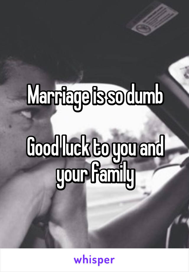 Marriage is so dumb

Good luck to you and your family