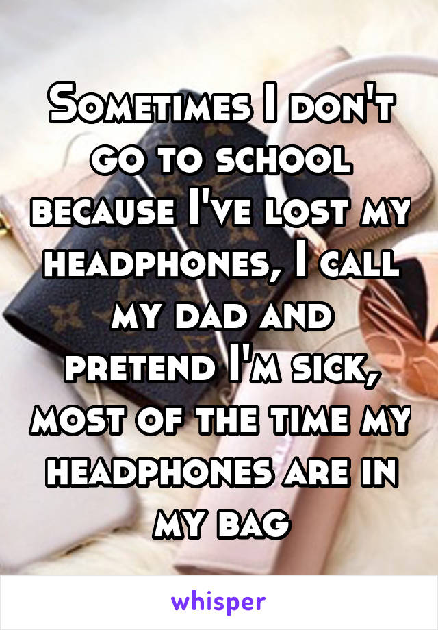 Sometimes I don't go to school because I've lost my headphones, I call my dad and pretend I'm sick, most of the time my headphones are in my bag