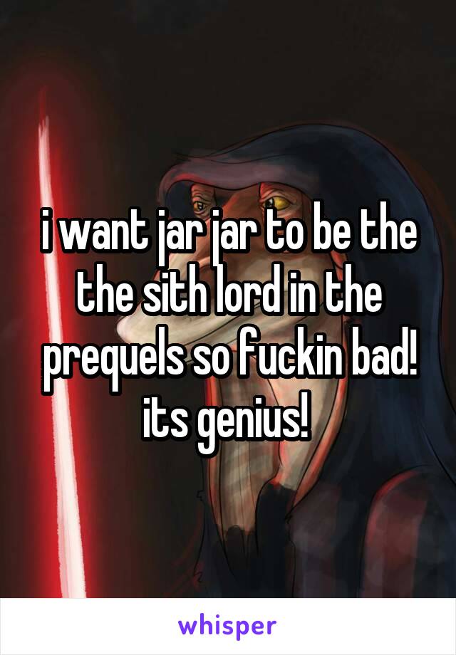 i want jar jar to be the the sith lord in the prequels so fuckin bad! its genius! 