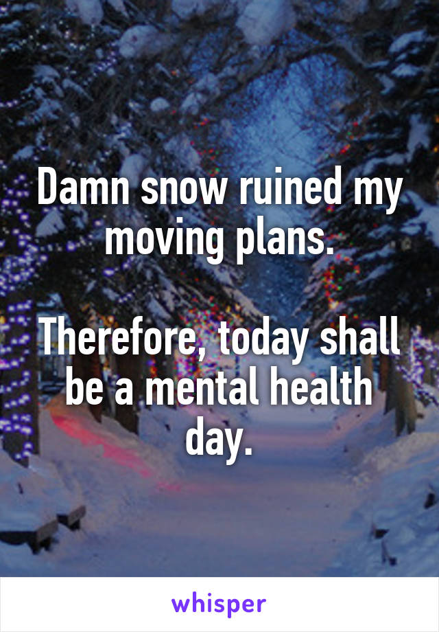 Damn snow ruined my moving plans.

Therefore, today shall be a mental health day.