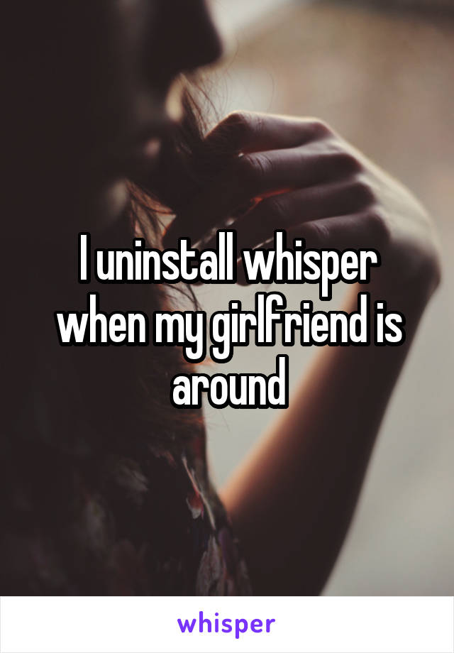 I uninstall whisper when my girlfriend is around